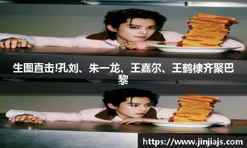 生图直击!孔刘、朱一龙、王嘉尔、王鹤棣齐聚巴黎